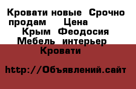 Кровати новые. Срочно продам!  › Цена ­ 2 400 - Крым, Феодосия Мебель, интерьер » Кровати   